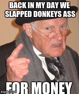 Back In My Day Meme | BACK IN MY DAY WE SLAPPED DONKEYS ASS; FOR MONEY | image tagged in memes,back in my day | made w/ Imgflip meme maker
