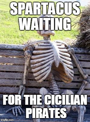 Shit just got real | SPARTACUS WAITING; FOR THE CICILIAN PIRATES | image tagged in memes,waiting skeleton | made w/ Imgflip meme maker
