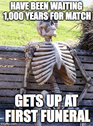 Waiting Skeleton Meme | HAVE BEEN WAITING 1,000 YEARS FOR MATCH; GETS UP AT FIRST FUNERAL | image tagged in memes,waiting skeleton | made w/ Imgflip meme maker
