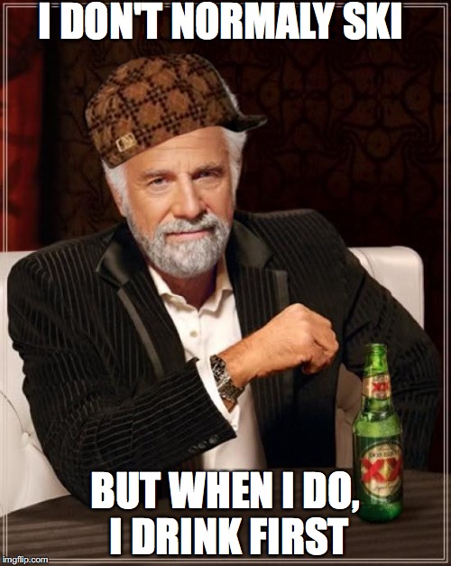 The Most Interesting Man In The World Meme | I DON'T NORMALY SKI; BUT WHEN I DO, I DRINK FIRST | image tagged in memes,the most interesting man in the world,scumbag | made w/ Imgflip meme maker
