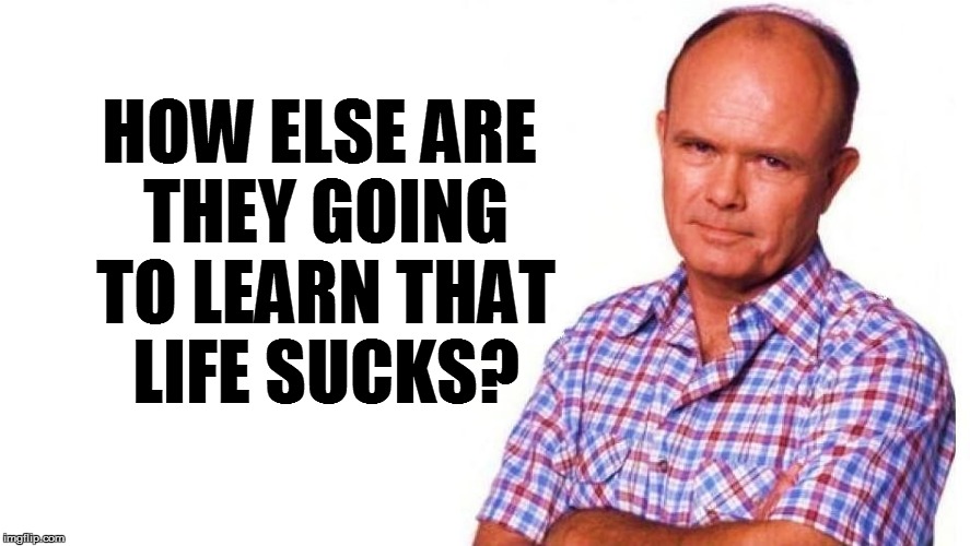 HOW ELSE ARE THEY GOING TO LEARN THAT LIFE SUCKS? | made w/ Imgflip meme maker