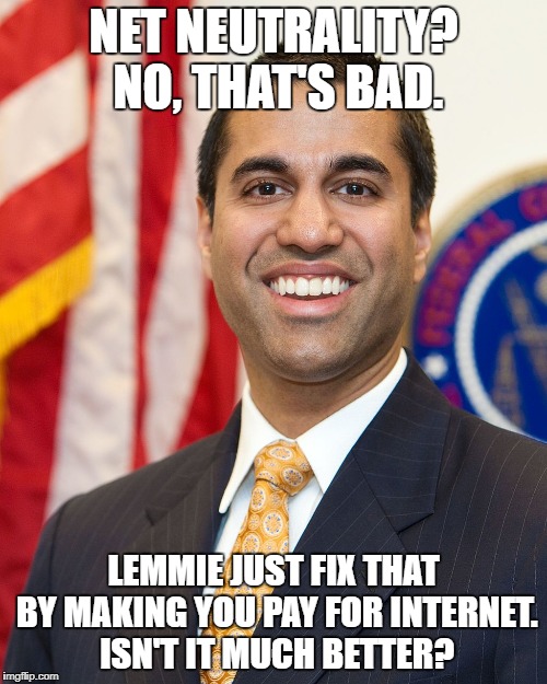 Ajit Pai | NET NEUTRALITY? NO, THAT'S BAD. LEMMIE JUST FIX THAT BY MAKING YOU PAY FOR INTERNET. ISN'T IT MUCH BETTER? | image tagged in ajit pai | made w/ Imgflip meme maker