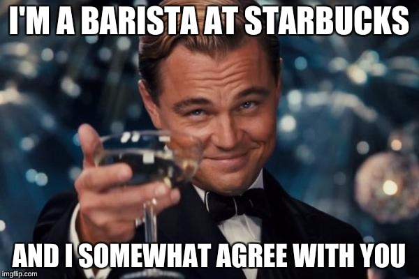 Leonardo Dicaprio Cheers Meme | I'M A BARISTA AT STARBUCKS AND I SOMEWHAT AGREE WITH YOU | image tagged in memes,leonardo dicaprio cheers | made w/ Imgflip meme maker