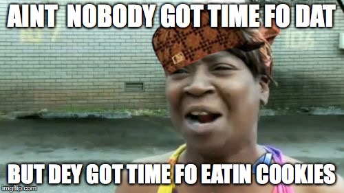Ain't Nobody Got Time For That Meme | AINT  NOBODY GOT TIME FO DAT; BUT DEY GOT TIME FO EATIN COOKIES | image tagged in memes,aint nobody got time for that,scumbag | made w/ Imgflip meme maker