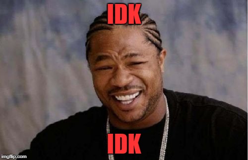 Yo Dawg Heard You | IDK; IDK | image tagged in memes,yo dawg heard you | made w/ Imgflip meme maker