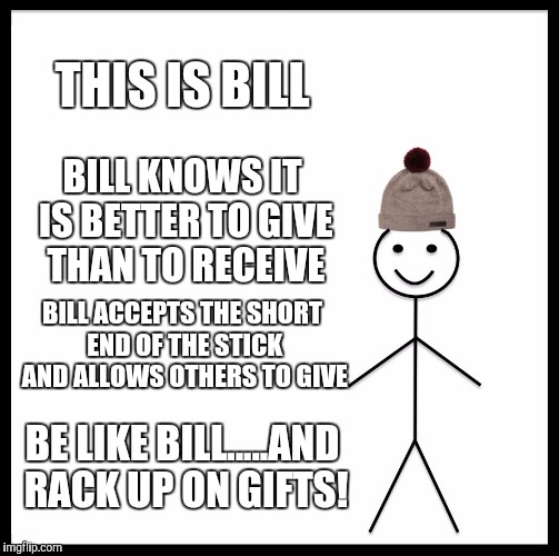 Be Like Bill Meme | THIS IS BILL BILL KNOWS IT IS BETTER TO GIVE THAN TO RECEIVE BILL ACCEPTS THE SHORT END OF THE STICK AND ALLOWS OTHERS TO GIVE BE LIKE BILL. | image tagged in memes,be like bill | made w/ Imgflip meme maker