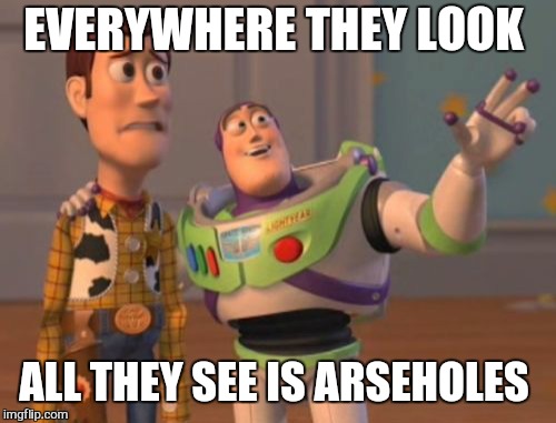 X, X Everywhere Meme | EVERYWHERE THEY LOOK ALL THEY SEE IS ARSEHOLES | image tagged in memes,x x everywhere | made w/ Imgflip meme maker