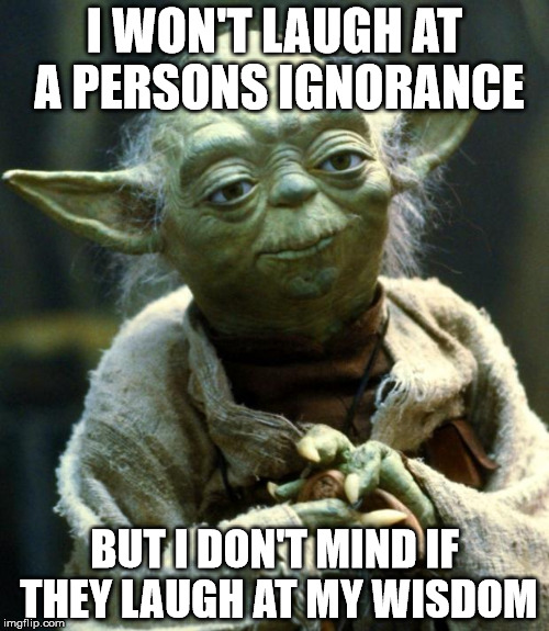 Star Wars Yoda Meme | I WON'T LAUGH AT A PERSONS IGNORANCE; BUT I DON'T MIND IF THEY LAUGH AT MY WISDOM | image tagged in memes,star wars yoda | made w/ Imgflip meme maker