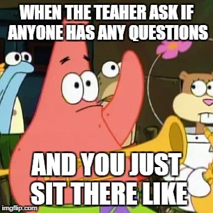 No Patrick | WHEN THE TEAHER ASK IF ANYONE HAS ANY QUESTIONS; AND YOU JUST SIT THERE LIKE | image tagged in memes,no patrick | made w/ Imgflip meme maker