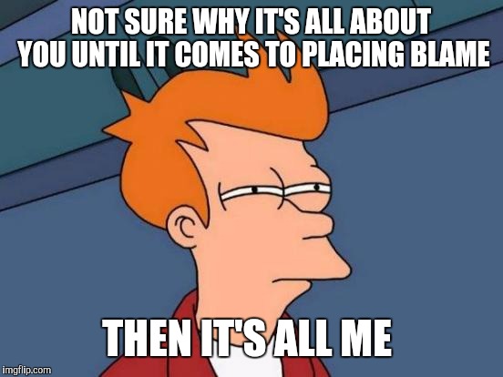 Futurama Fry Meme | NOT SURE WHY IT'S ALL ABOUT YOU UNTIL IT COMES TO PLACING BLAME THEN IT'S ALL ME | image tagged in memes,futurama fry | made w/ Imgflip meme maker