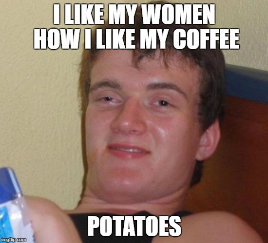 I LIKE MY WOMEN HOW I LIKE MY COFFEE; POTATOES | image tagged in 10 guy,funny meme,memes,funny memes,meme | made w/ Imgflip meme maker