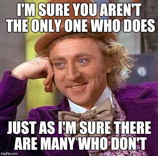 Creepy Condescending Wonka Meme | I'M SURE YOU AREN'T THE ONLY ONE WHO DOES JUST AS I'M SURE THERE ARE MANY WHO DON'T | image tagged in memes,creepy condescending wonka | made w/ Imgflip meme maker
