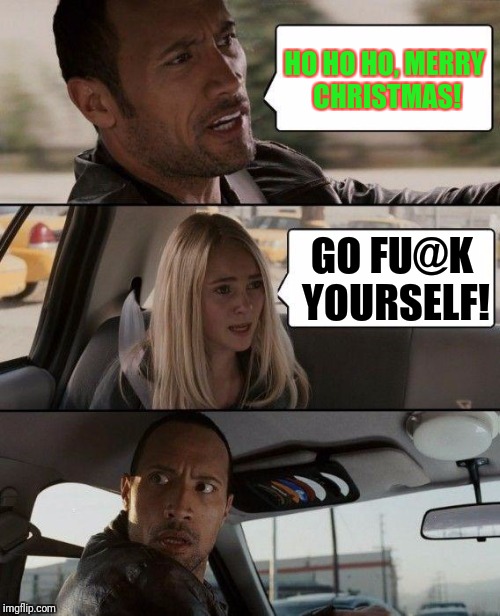 The Rock Driving Meme | HO HO HO, MERRY CHRISTMAS! GO FU@K YOURSELF! | image tagged in memes,the rock driving | made w/ Imgflip meme maker