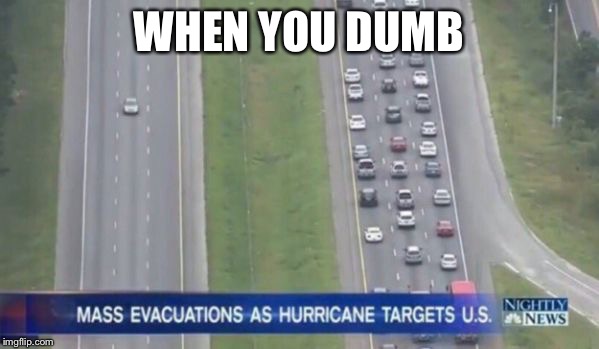Hurricane traffic | WHEN YOU DUMB | image tagged in hurricane traffic | made w/ Imgflip meme maker