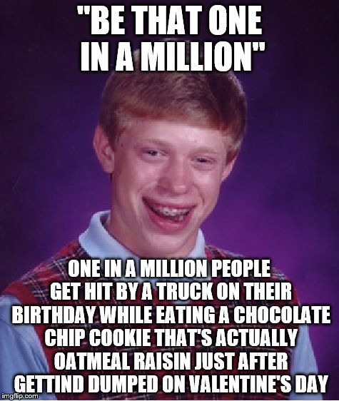 Bad Luck Brian Meme | "BE THAT ONE IN A MILLION"; ONE IN A MILLION PEOPLE GET HIT BY A TRUCK ON THEIR BIRTHDAY WHILE EATING A CHOCOLATE CHIP COOKIE THAT'S ACTUALLY OATMEAL RAISIN JUST AFTER GETTIND DUMPED ON VALENTINE'S DAY | image tagged in memes,bad luck brian | made w/ Imgflip meme maker