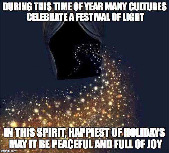DURING THIS TIME OF YEAR MANY CULTURES CELEBRATE A FESTIVAL OF LIGHT; IN THIS SPIRIT, HAPPIEST OF HOLIDAYS MAY IT BE PEACEFUL AND FULL OF JOY | image tagged in festivals of light | made w/ Imgflip meme maker