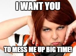 I WANT YOU TO MESS ME UP BIG TIME! | made w/ Imgflip meme maker