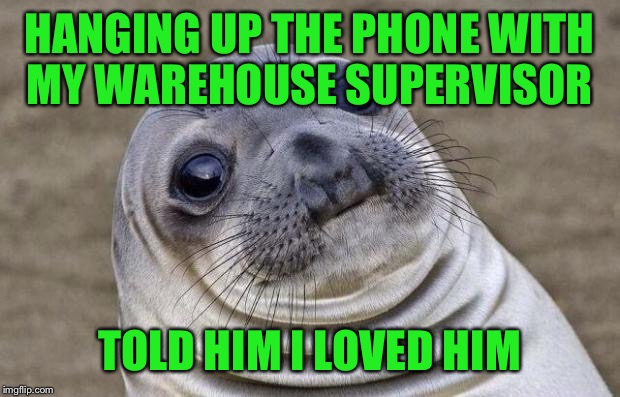 Awkward Moment Sealion | HANGING UP THE PHONE WITH MY WAREHOUSE SUPERVISOR; TOLD HIM I LOVED HIM | image tagged in memes,awkward moment sealion | made w/ Imgflip meme maker