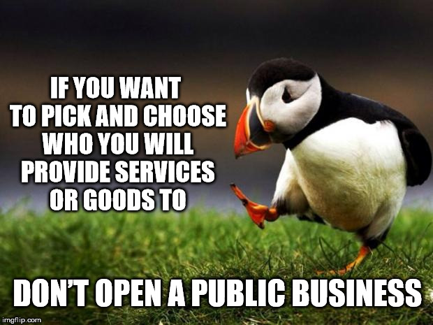 Discriminate as a contractor or private business instead | IF YOU WANT TO PICK AND CHOOSE WHO YOU WILL PROVIDE SERVICES OR GOODS TO; DON’T OPEN A PUBLIC BUSINESS | image tagged in memes,unpopular opinion puffin,discrimination,bigotry,bakery | made w/ Imgflip meme maker