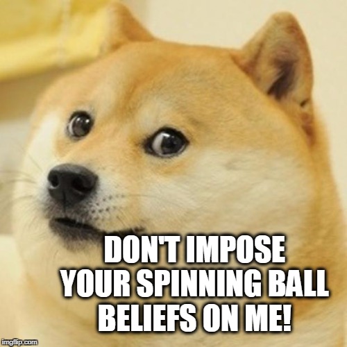 Doge | DON'T IMPOSE YOUR SPINNING BALL BELIEFS ON ME! | image tagged in memes,doge | made w/ Imgflip meme maker