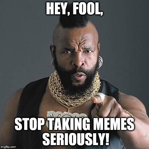 Mr T Pity The Fool | HEY, FOOL, STOP TAKING MEMES SERIOUSLY! | image tagged in memes,mr t pity the fool | made w/ Imgflip meme maker