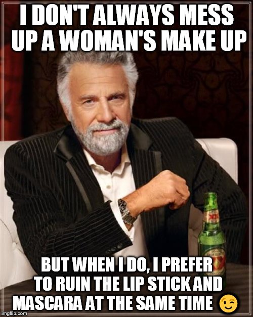 The Most Interesting Man In The World Meme | I DON'T ALWAYS MESS UP A WOMAN'S MAKE UP BUT WHEN I DO, I PREFER TO RUIN THE LIP STICK AND MASCARA AT THE SAME TIME  | image tagged in memes,the most interesting man in the world | made w/ Imgflip meme maker