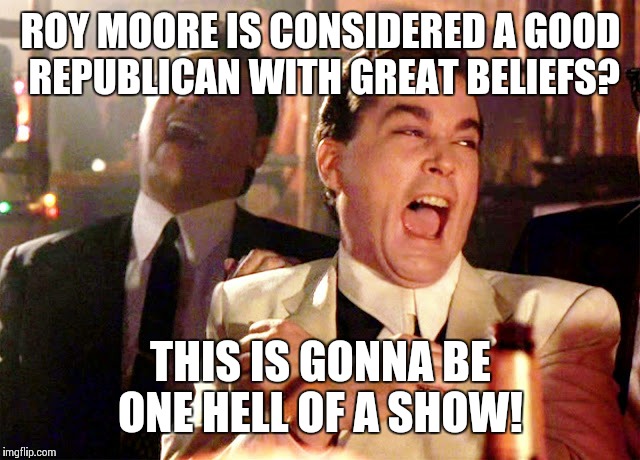 No Moore Thank You | ROY MOORE IS CONSIDERED A GOOD REPUBLICAN WITH GREAT BELIEFS? THIS IS GONNA BE ONE HELL OF A SHOW! | image tagged in democrats,repost,republicans,roy moore,donald trump | made w/ Imgflip meme maker