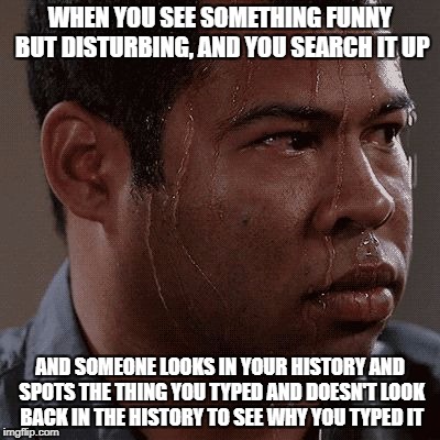 Sweaty tryhard | WHEN YOU SEE SOMETHING FUNNY BUT DISTURBING, AND YOU SEARCH IT UP; AND SOMEONE LOOKS IN YOUR HISTORY AND SPOTS THE THING YOU TYPED AND DOESN'T LOOK BACK IN THE HISTORY TO SEE WHY YOU TYPED IT | image tagged in sweaty tryhard | made w/ Imgflip meme maker