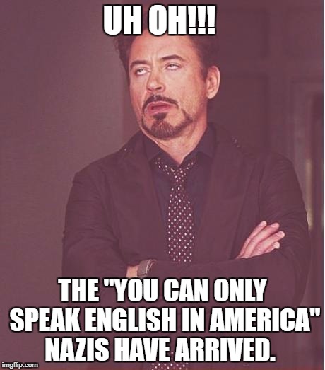 Face You Make Robert Downey Jr | UH OH!!! THE "YOU CAN ONLY SPEAK ENGLISH IN AMERICA" NAZIS HAVE ARRIVED. | image tagged in memes,face you make robert downey jr | made w/ Imgflip meme maker