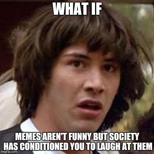 Conspiracy Keanu Meme | WHAT IF; MEMES AREN'T FUNNY BUT SOCIETY HAS CONDITIONED YOU TO LAUGH AT THEM | image tagged in memes,conspiracy keanu | made w/ Imgflip meme maker
