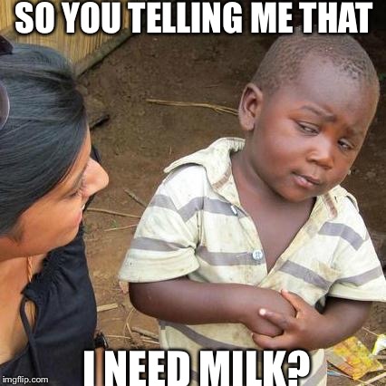 Milk is strong | SO YOU TELLING ME THAT; I NEED MILK? | image tagged in memes,third world skeptical kid | made w/ Imgflip meme maker