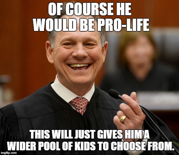 OF COURSE HE WOULD BE PRO-LIFE; THIS WILL JUST GIVES HIM A WIDER POOL OF KIDS TO CHOOSE FROM. | image tagged in roy mooreo | made w/ Imgflip meme maker