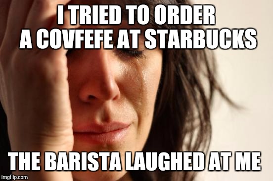 First World Problems Meme | I TRIED TO ORDER A COVFEFE AT STARBUCKS THE BARISTA LAUGHED AT ME | image tagged in memes,first world problems | made w/ Imgflip meme maker
