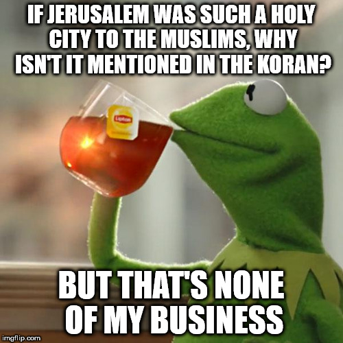 But That's None Of My Business | IF JERUSALEM WAS SUCH A HOLY CITY TO THE MUSLIMS, WHY ISN'T IT MENTIONED IN THE KORAN? BUT THAT'S NONE OF MY BUSINESS | image tagged in memes,but thats none of my business,kermit the frog | made w/ Imgflip meme maker