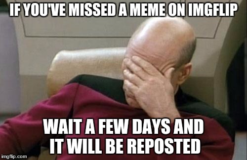 Captain Picard Facepalm Meme | IF YOU'VE MISSED A MEME ON IMGFLIP; WAIT A FEW DAYS AND IT WILL BE REPOSTED | image tagged in memes,captain picard facepalm | made w/ Imgflip meme maker