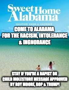 alabama home of child molestors | COME TO ALABAMA FOR THE RACISM, INTOLERANCE & INGNORANCE; STAY IF YOU'RE A RAPIST OR CHILD MOLESTOR!! MESSAGE APPROVED BY ROY MOORE, GOP & TRUMP! | image tagged in roy moore,gop,trump,evangelicals,alabama,insane | made w/ Imgflip meme maker