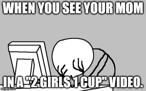 Computer Guy Facepalm Meme | WHEN YOU SEE YOUR MOM; IN A "2 GIRLS 1 CUP" VIDEO. | image tagged in memes,computer guy facepalm | made w/ Imgflip meme maker