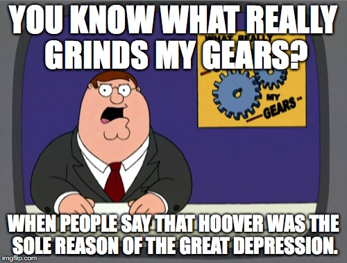 It Wasn't His Fault!!!!! | YOU KNOW WHAT REALLY GRINDS MY GEARS? WHEN PEOPLE SAY THAT HOOVER WAS THE SOLE REASON OF THE GREAT DEPRESSION. | image tagged in memes,peter griffin news | made w/ Imgflip meme maker