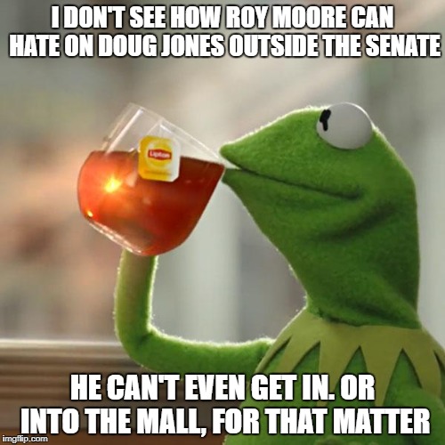 But That's None Of My Business Meme | I DON'T SEE HOW ROY MOORE CAN HATE ON DOUG JONES OUTSIDE THE SENATE; HE CAN'T EVEN GET IN. OR INTO THE MALL, FOR THAT MATTER | image tagged in memes,but thats none of my business,kermit the frog | made w/ Imgflip meme maker