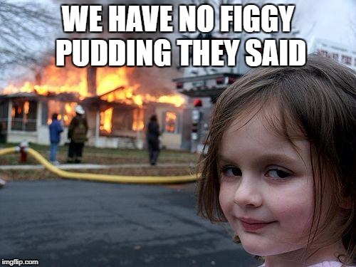 GIVE ME SOME PUDDING | WE HAVE NO FIGGY PUDDING THEY SAID | image tagged in memes,disaster girl,christamas,fire,snow,singing | made w/ Imgflip meme maker