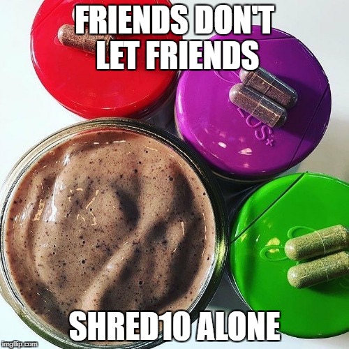 shred10 | FRIENDS DON'T LET FRIENDS; SHRED10 ALONE | image tagged in nutrition | made w/ Imgflip meme maker