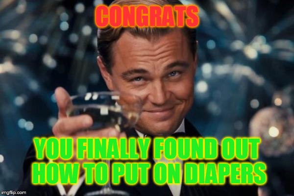 Leonardo Dicaprio Cheers Meme | CONGRATS; YOU FINALLY FOUND OUT HOW TO PUT ON DIAPERS | image tagged in memes,leonardo dicaprio cheers | made w/ Imgflip meme maker