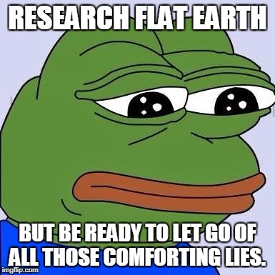 pepe | RESEARCH FLAT EARTH; BUT BE READY TO LET GO OF ALL THOSE COMFORTING LIES. | image tagged in pepe | made w/ Imgflip meme maker