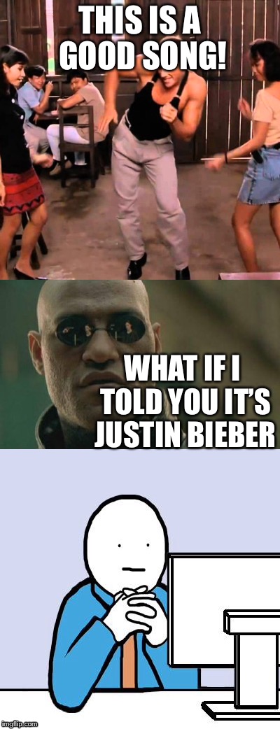 Never mind... | THIS IS A GOOD SONG! WHAT IF I TOLD YOU IT’S JUSTIN BIEBER | image tagged in justin bieber is terrible,justin bieber,meme chain | made w/ Imgflip meme maker