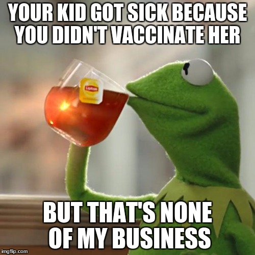 But That's None Of My Business Meme | YOUR KID GOT SICK BECAUSE YOU DIDN'T VACCINATE HER; BUT THAT'S NONE OF MY BUSINESS | image tagged in memes,but thats none of my business,kermit the frog | made w/ Imgflip meme maker
