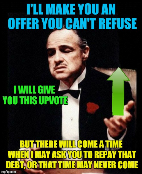 I'LL MAKE YOU AN OFFER YOU CAN'T REFUSE BUT THERE WILL COME A TIME WHEN I MAY ASK YOU TO REPAY THAT DEBT, OR THAT TIME MAY NEVER COME I WILL | made w/ Imgflip meme maker