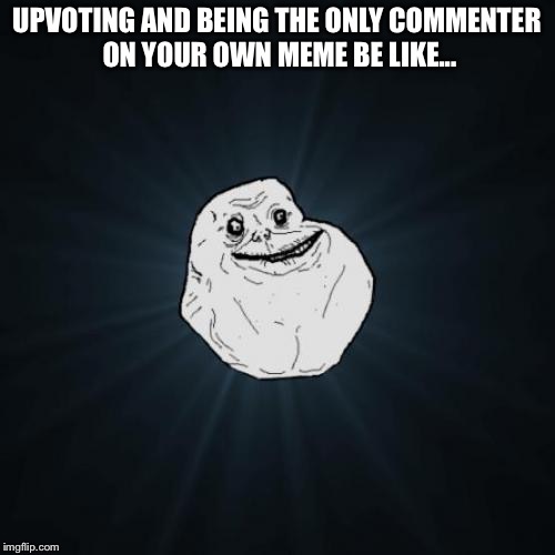 Lonely | UPVOTING AND BEING THE ONLY COMMENTER ON YOUR OWN MEME BE LIKE... | image tagged in memes,forever alone | made w/ Imgflip meme maker