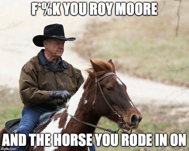 F*%K YOU ROY MOORE; AND THE HORSE YOU RODE IN ON | image tagged in roymoorehorse | made w/ Imgflip meme maker