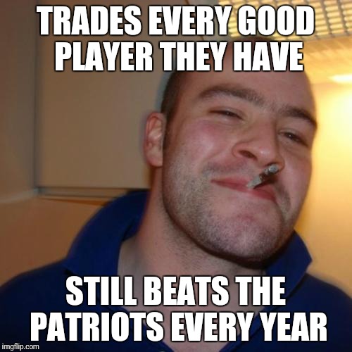 Good Guy Greg Meme | TRADES EVERY GOOD PLAYER THEY HAVE; STILL BEATS THE PATRIOTS EVERY YEAR | image tagged in memes,good guy greg | made w/ Imgflip meme maker