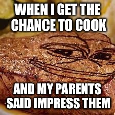WHEN I GET THE CHANCE TO COOK; AND MY PARENTS SAID IMPRESS THEM | image tagged in medium rare pepe | made w/ Imgflip meme maker